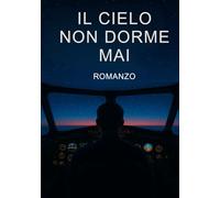 Il cielo non dorme mai: Memorie di un pilota tra tecnica e vita