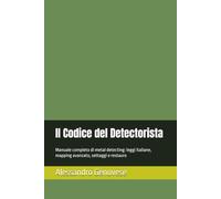 Il Codice del Detectorista: Manuale completo di metal detecting: leggi italiane, mapping avanzato, settaggi e restauro