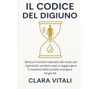IL CODICE DEL DIGIUNO: Sblocca il potere nascosto del corpo per rigenerarti, perdere peso e raggiungere il massimo della lucidità, energia e longevità