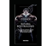 IL CODICE DEL NATURAL BODYBUILDING: Forza, ipertrofia, definizione e mindset: le strategie avanzate per costruire il tuo corpo in modo naturale, scientifico e sostenibile