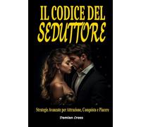 Il Codice del Seduttore: Strategie Avanzate per Attrazione, Conquista e Piacere