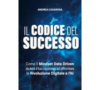 Il codice del successo: Come il Mindset Data Driven aiuterà il tuo business ad affrontare la Rivoluzione Digitale e l'AI