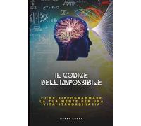 IL CODICE DELL’IMPOSSIBILE: Come Riprogrammare la Tua Mente per una Vita Straordinaria