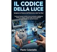Il Codice della Luce: Sprigiona la Potenza dell'Elettronica nelle Tue Mani: Trasforma l'energia invisibile in luce , movimento e intelligenza binaria. Un viaggio completo dalle cariche elettriche ai circuiti integrati per aspiranti inventori