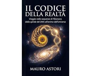 Il codice della realtà: Viaggio nella sequenza di Fibonacci, dalla spirale del DNA all'anima dell'Universo