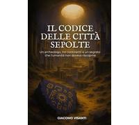 Il Codice Delle Città Sepolte: Un Archeologo, Tre Continenti e un Segreto che l'Umanità non Doveva Riscoprire