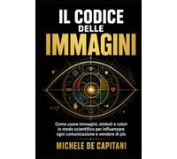IL CODICE DELLE IMMAGINI: Come usare immagini, simboli e colori in modo scientifico per influenzare ogni comunicazione e vendere di più