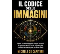 IL CODICE DELLE IMMAGINI: Come usare immagini, simboli e colori in modo scientifico per influenzare ogni comunicazione e vendere di più