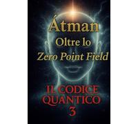 Il Codice Quantico 3: L’Atman Oltre lo Zero Point Field (Spiritus Quantum : Tra Spirito e Scienza)