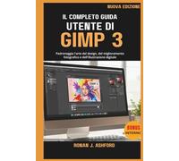 IL COMPLETO GUIDA UTENTE DI GIMP 3: Padroneggia l'arte del design, del miglioramento fotografico e dell'illustrazione digitale