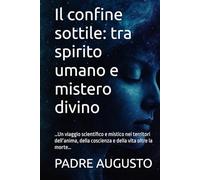 Il confine sottile: tra spirito umano e mistero divino: …Un viaggio scientifico e mistico nei territori dell’anima, della coscienza e della vita oltre la morte…