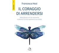 Il coraggio di arrendersi. Abbandonati a chi sei veramente, e osserva l'universo spianare la tua strada