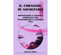 IL CORAGGIO DI ASCOLTARSI: Mindfulness e crescita personale per trasformare la propria vita (ORIZZONTI INTERIORI)