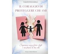 IL CORAGGIO DI PROTEGGERE CHI AMI: Separarsi senza ferire i figli e ricostruire la tua vita