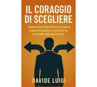 Il Coraggio di Scegliere: Come trasformare l'indecisione in un'arma per la crescita personale e professionale (ESSERE MANAGER)