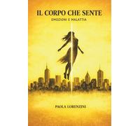 IL CORPO CHE SENTE. Emozioni e Malattia