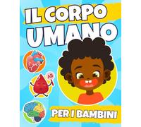 Il Corpo Umano per Bambini: Attività Divertenti per Imparare Come Funziona Il Nostro Corpo