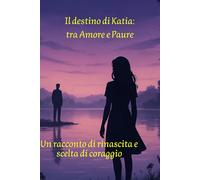 Il destino di Katia: tra amore e paure: Un racconto di rinascita e scelte coraggiose. Riuscirà Katia a trovare la felicità con Raffaele