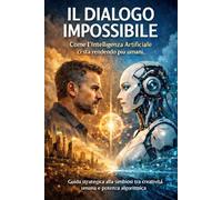 IL DIALOGO IMPOSSIBILE Come l'Intelligenza Artificiale ci sta rendendo più umani: Guida strategica alla simbiosi tra creatività umana e potenza al-goritmica