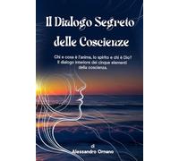 IL DIALOGO SEGRETO DELLE COSCIENZE: Chi e cosa è l’anima, lo spirito e chi è Dio? Il dialogo interiore dei cinque elementi della coscienza.