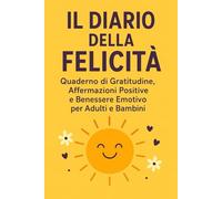 IL DIARIО DELLA FELICITÀ : Quaderno di Gratitudine, Affermazioni Positive e Benessere Emotivo per Adulti e Bambini