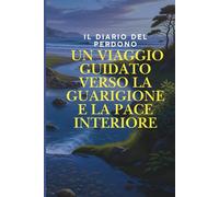 Il Diario del Perdono: Un Viaggio Guidato verso la Guarigione e la Pace Interiore