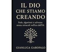 Il Dio che stiamo creando: Fede, algoritmi e salvezza senza miracoli nell’era dell’IA