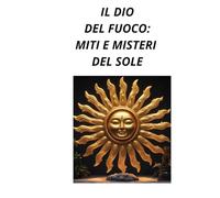 Il DIO DEL FUOCO: MITI E MISTERI DEL SOLE
