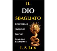 Il Dio Sbagliato: Gnosticismo e Cristianesimo Primitivo: La Guida Storica sul Problema del Male, il Demiurgo Yaldabaoth e la Rivoluzione di Marcione