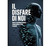 IL Disfare Di Noi: Come la tecnologia plasma, rimpicciolisce e ruba l'umanità