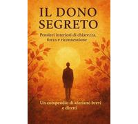 Il Dono Segreto: 100 Pensieri per Ritrovare Sé Stessi: Pensieri interiori di chiarezza, forza e riconnessione, Un compendio di aforismi brevi e diretti