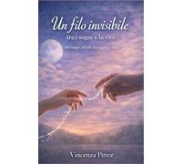IL FILO INVISIBILE TRA I SOGNI E LA VITA: NEL LUOGO SOTTILE TRA SOGNO E REALTÀ (Scritto dopo il libro: Manuel il coraggio di una scelta)