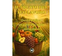 Il frutto del tuo lavoro: Guida pratica all’autosufficienza alimentare