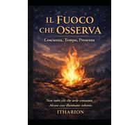 IL FUOCO CHE OSSERVA Coscienza, Tempo, Presenza: Non tutto ciò che arde consuma. Alcune cose illuminano soltanto.