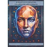 IL FUOCO E IL GHIACCIO: LA GESTIONE DELL'ENERGIA: Percorso di consapevolezza e padronanza dinamica tra fuoco e ghiaccio attraverso l'arte e la ... Il Viaggio verso la Padronanza di Sé)