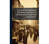 Il Giro Del Mondo, Giornale Di Viaggi, Geografia E Costumi ..., Volume 8...