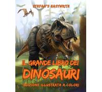 IL Grande Libro dei Dinosauri: Edizione illustrata a colori. Un viaggio tra le ere geologiche alla scoperta dei più grandi animali mai esistiti.