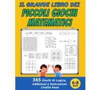 Il Grande Libro dei Piccoli Giochi Matematici: 365 Giochi di Logica, Addizioni e Sottrazioni. Livello base. Per bambini dai 6 agli 8 anni