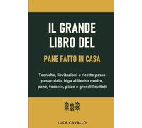 Il grande libro del pane fatto in casa: Tecniche, lievitazioni e ricette passo passo: dalla biga al lievito madre, pane, focacce, pizze e grandi lievitati