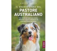 Il Grande Libro Del Pastore Australiano: Tutto Ciò Che Devi Sapere per Crescere, Addestrare e Convivere Felicemente con il Tuo Nuovo Pastore Australiano