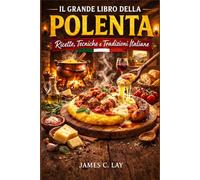 Il Grande Libro della Polenta: Ricette, Tecniche e Tradizioni Italiane