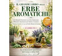 IL GRANDE LIBRO DELLE ERBE AROMATICHE: 600 Rimedi Erboristici con Erbe Medicinali, Officinali e Spontanee per Salute e Cosmesi Ricette Pratiche in Casa in Pochi Minuti al Giorno.