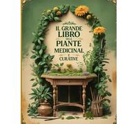 Il Grande Libro delle Piante Medicinali e Curative: Guida completa alle erbe officinali: coltivazione, proprietà terapeutiche, usi antichi e ricette naturali
