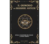 IL GRIMORIO DEI SUSSURRI ANTICHI: RITUALI E INCANTESIMI PER SVELARE LA MAGIA PERDUTA (Simboli e Segreti: La Collana Esoterica Definitiva)