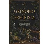 IL GRIMORIO DELL' ERBORISTA: Erbe officinali, tisane, oleoliti, impacchi e rituali stagionali per il benessere quotidiano secondo la saggezza della natura