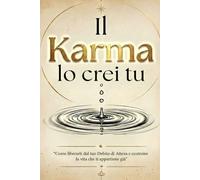 Il Karma Lo Crei Tu: Come liberarti dal tuo Debito di Attesa e costruire la vita che ti appartiene già