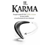 Il Karma: Scopri come le tue scelte creano la tua realtà e trasformano le tue relazioni