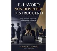 Il lavoro non dovrebbe distruggerti: Come difenderti da pressione, colleghi difficili e stanchezza emotiva