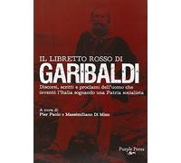 Il libretto rosso di Garibaldi. Discorsi, scritti e proclami dell'uomo che inventò l'Italia sognando una patria socialista