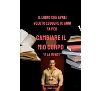 IL LIBRO CHE AVREI VOLUTO LEGGERE 10 ANNI FA PER CAMBIARE IL MIO CORPO “E LA MENTE: Tecniche mai viste per sbloccare la tua crescita muscolare anche se sei un principiante